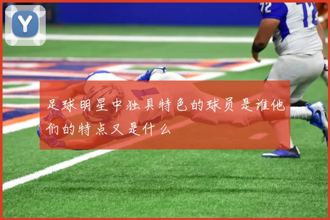 足球明星中独具特色的球员是谁他们的特点又是什么