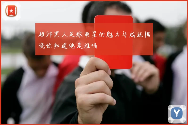 超帅黑人足球明星的魅力与成就揭晓你知道他是谁吗