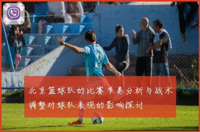 北京篮球队的比赛节奏分析与战术调整对球队表现的影响探讨