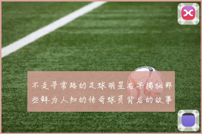 不走寻常路的足球明星名字揭秘那些鲜为人知的传奇球员背后的故事