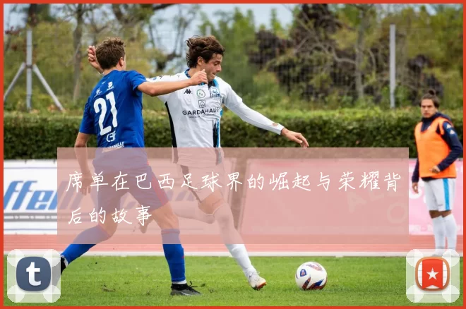席单在巴西足球界的崛起与荣耀背后的故事