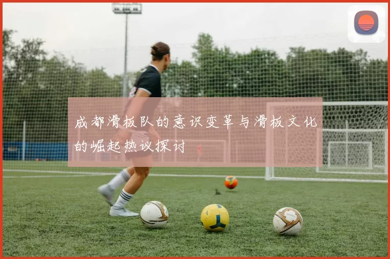 成都滑板队的意识变革与滑板文化的崛起热议探讨