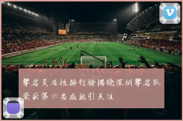 攀岩灵活性排行榜揭晓深圳攀岩队荣获第六名成就引关注