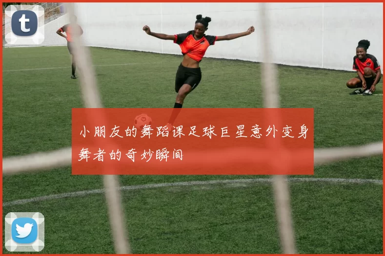 小朋友的舞蹈课足球巨星意外变身舞者的奇妙瞬间