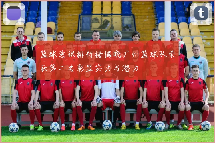 篮球意识排行榜揭晓广州篮球队荣获第二名彰显实力与潜力