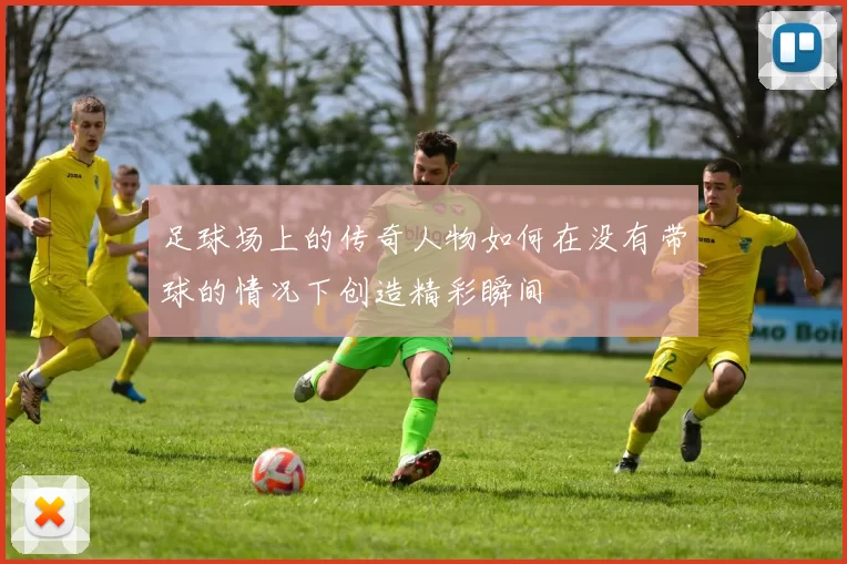 足球场上的传奇人物如何在没有带球的情况下创造精彩瞬间