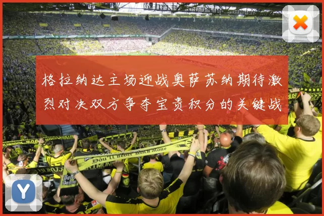 格拉纳达主场迎战奥萨苏纳期待激烈对决双方争夺宝贵积分的关键战役