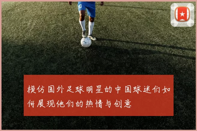 模仿国外足球明星的中国球迷们如何展现他们的热情与创意