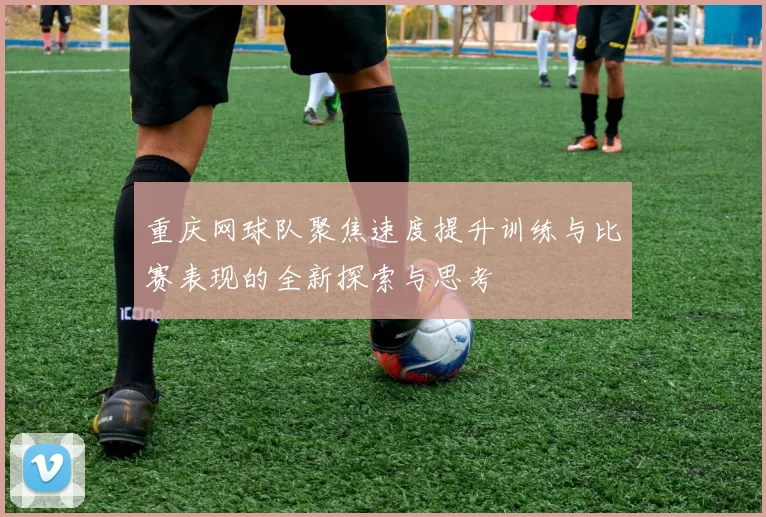 重庆网球队聚焦速度提升训练与比赛表现的全新探索与思考